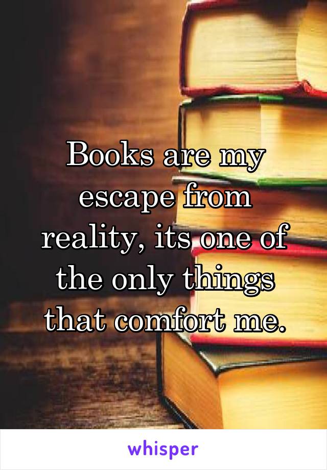 Books are my escape from reality, its one of the only things that comfort me.