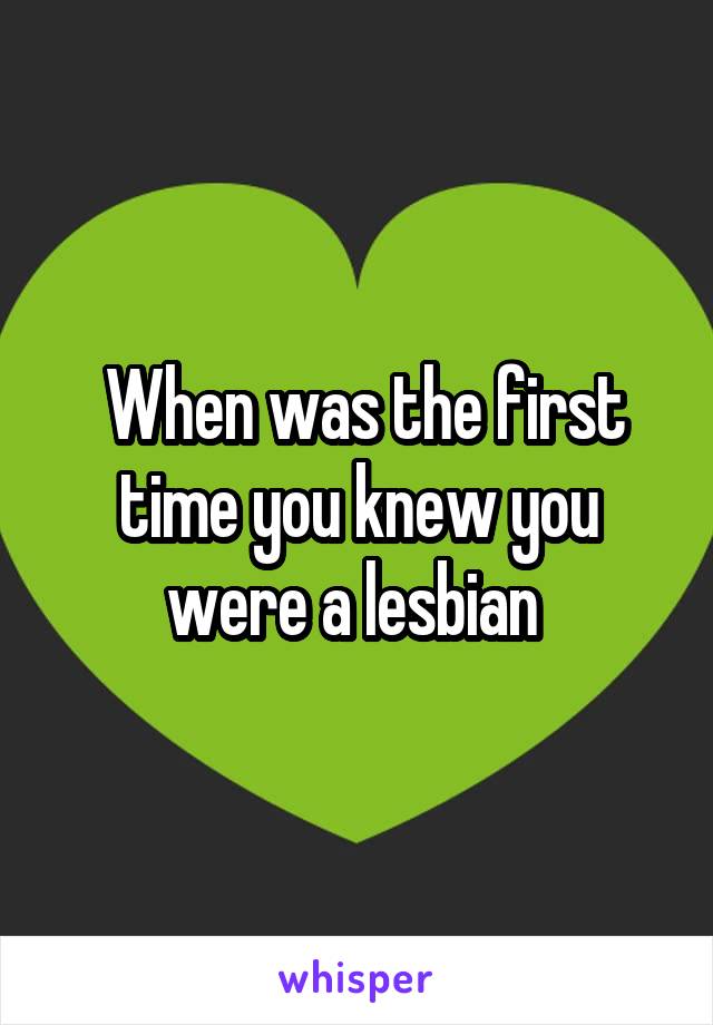  When was the first time you knew you were a lesbian 