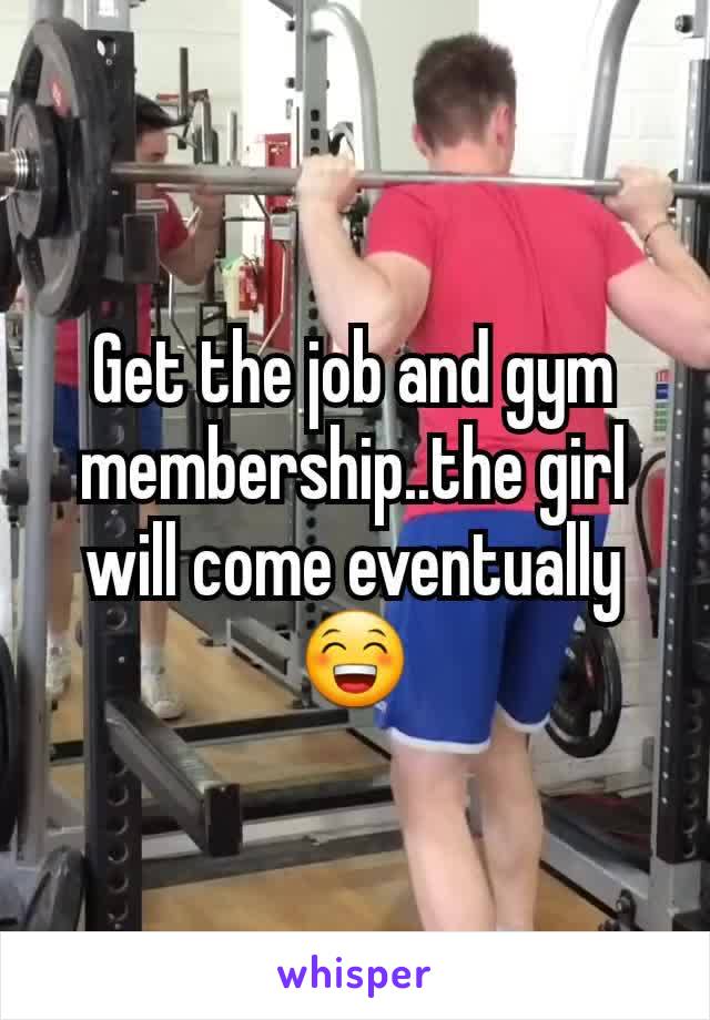 Get the job and gym membership..the girl will come eventually 😁