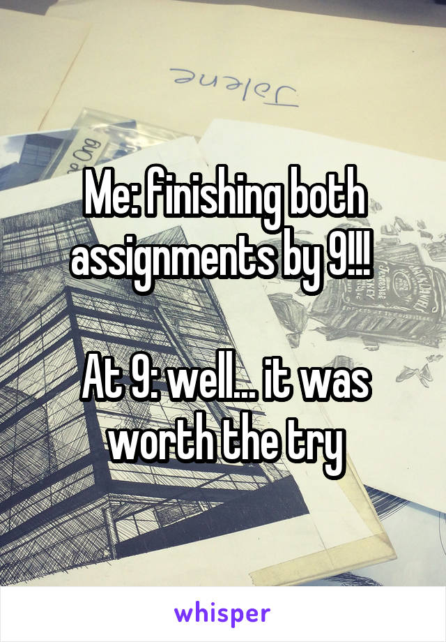 Me: finishing both assignments by 9!!! 

At 9: well... it was worth the try