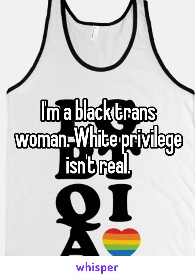 I'm a black trans woman. White privilege isn't real.