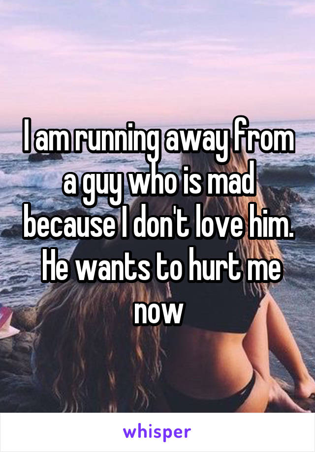 I am running away from a guy who is mad because I don't love him.  He wants to hurt me now