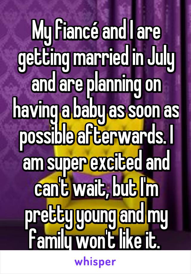 My fiancé and I are getting married in July and are planning on having a baby as soon as possible afterwards. I am super excited and can't wait, but I'm pretty young and my family won't like it. 