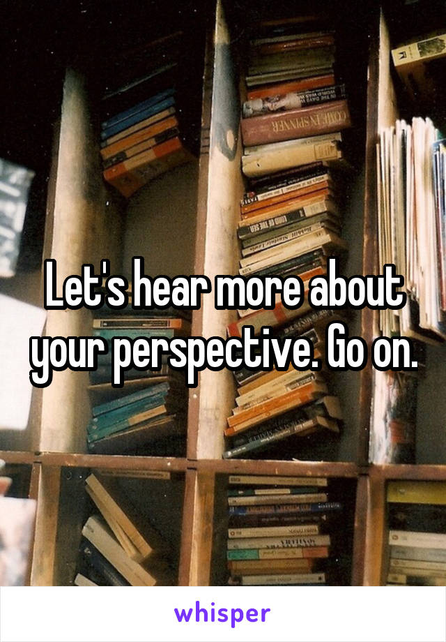 Let's hear more about your perspective. Go on.