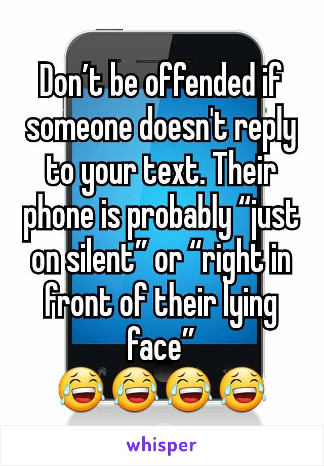 Don’t be offended if someone doesn't reply to your text. Their phone is probably “just on silent” or “right in front of their lying face”
😂😂😂😂