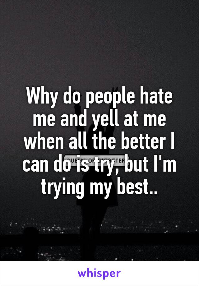 Why do people hate me and yell at me when all the better I can do is try, but I'm trying my best..