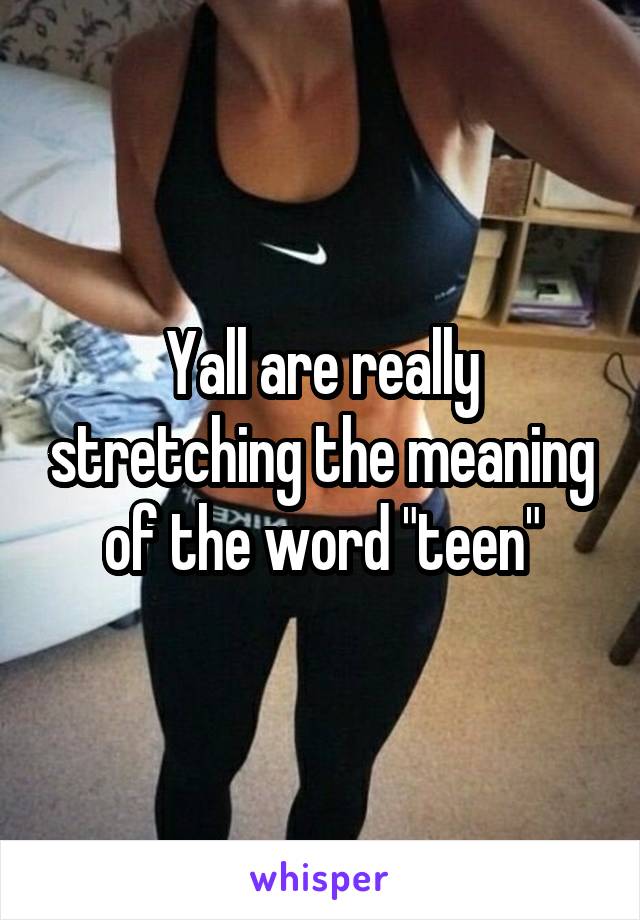 Yall are really stretching the meaning of the word "teen"