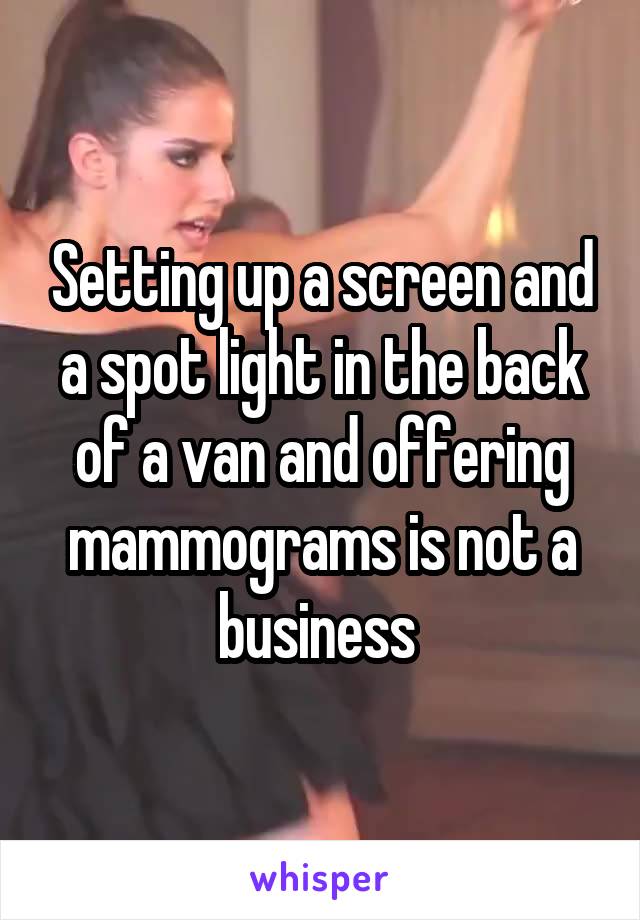 Setting up a screen and a spot light in the back of a van and offering mammograms is not a business 