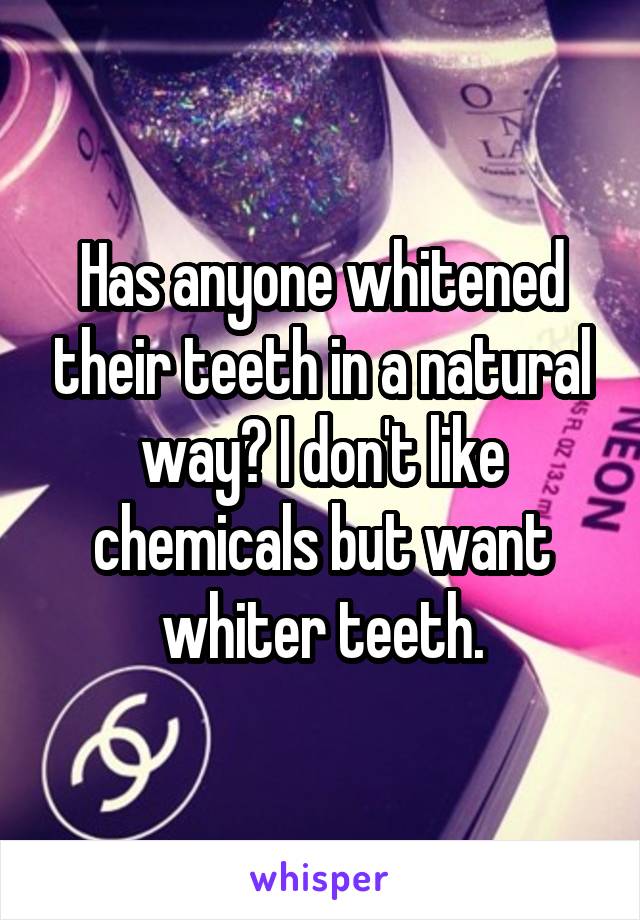 Has anyone whitened their teeth in a natural way? I don't like chemicals but want whiter teeth.