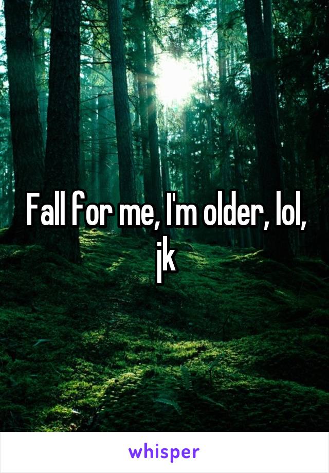 Fall for me, I'm older, lol, jk