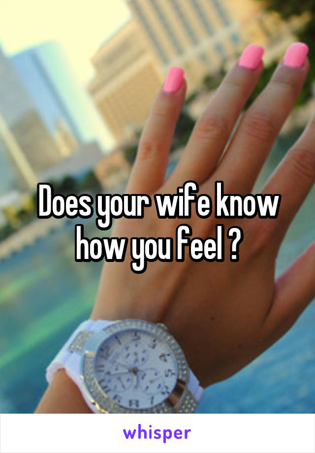 Does your wife know how you feel ?