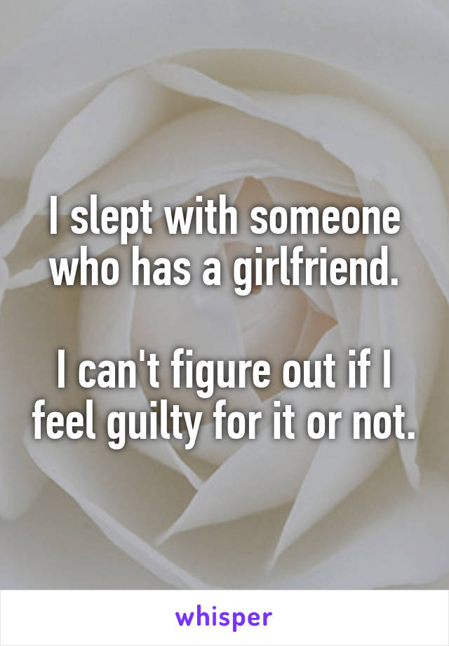 I slept with someone who has a girlfriend.

I can't figure out if I feel guilty for it or not.