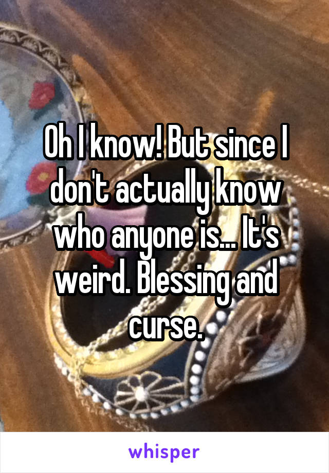 Oh I know! But since I don't actually know who anyone is... It's weird. Blessing and curse.