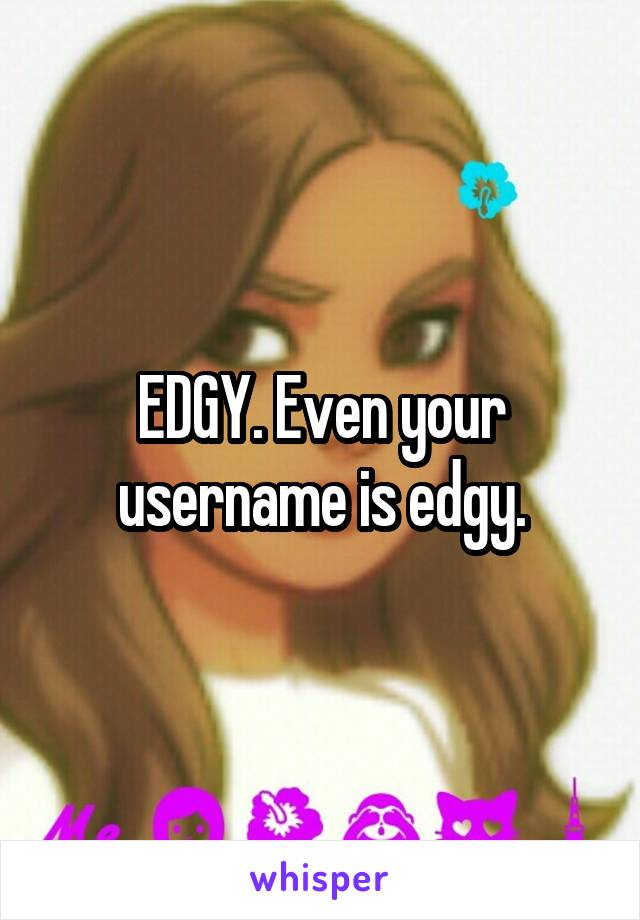 EDGY. Even your username is edgy.