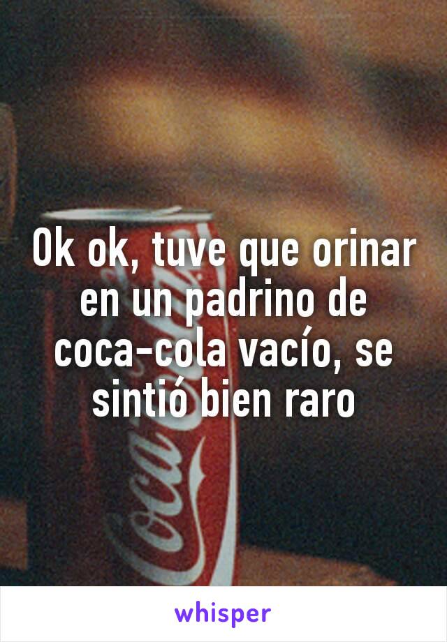 Ok ok, tuve que orinar en un padrino de coca-cola vacío, se sintió bien raro