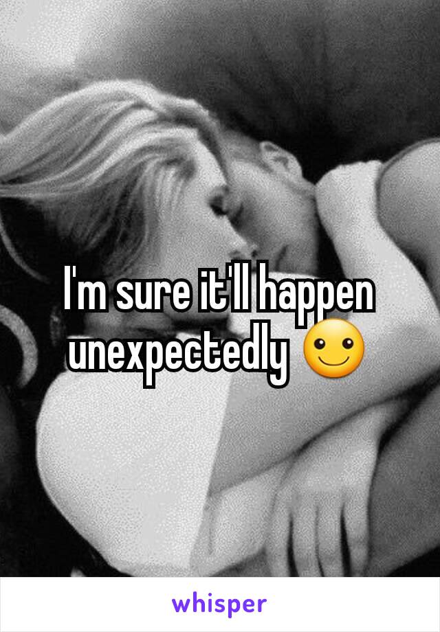 I'm sure it'll happen unexpectedly ☺