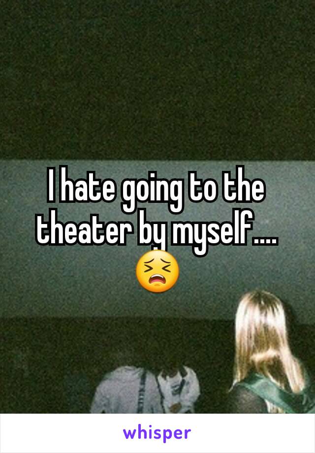 I hate going to the theater by myself.... 😣