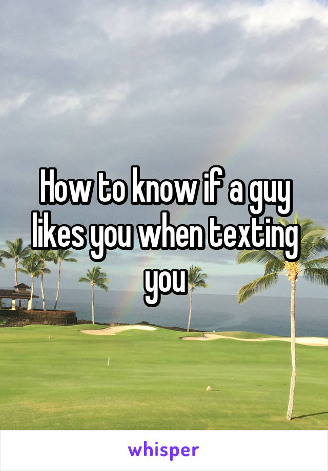 How to know if a guy likes you when texting you