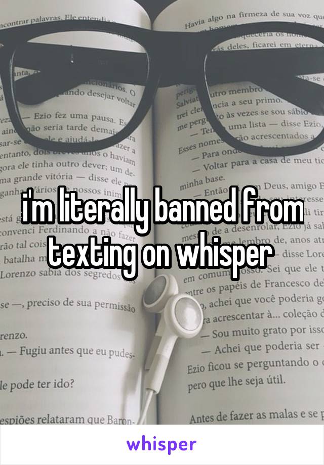 i'm literally banned from texting on whisper 