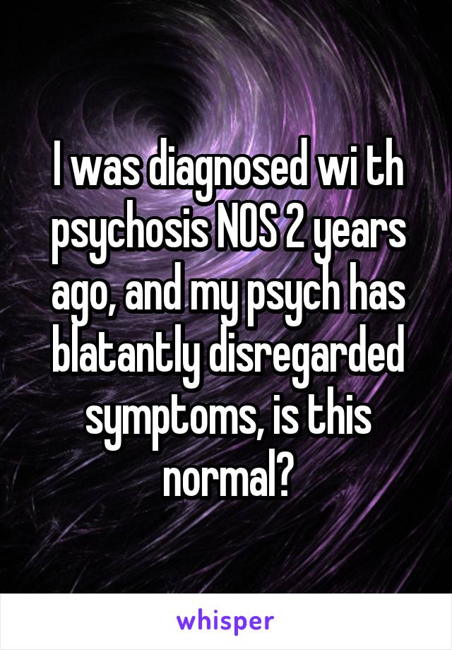 I was diagnosed wi th psychosis NOS 2 years ago, and my psych has blatantly disregarded symptoms, is this normal?