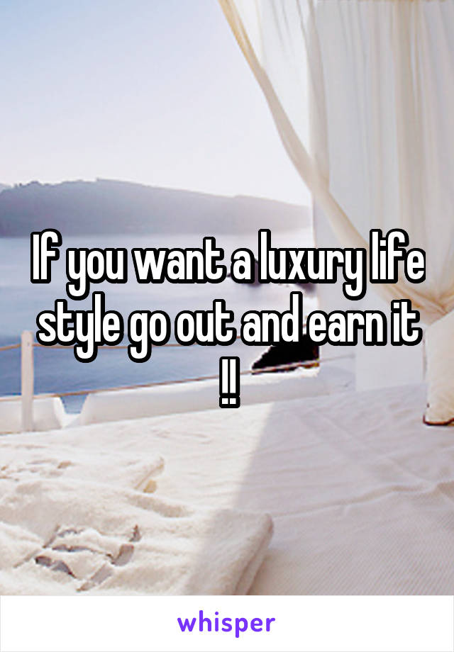 If you want a luxury life style go out and earn it !!