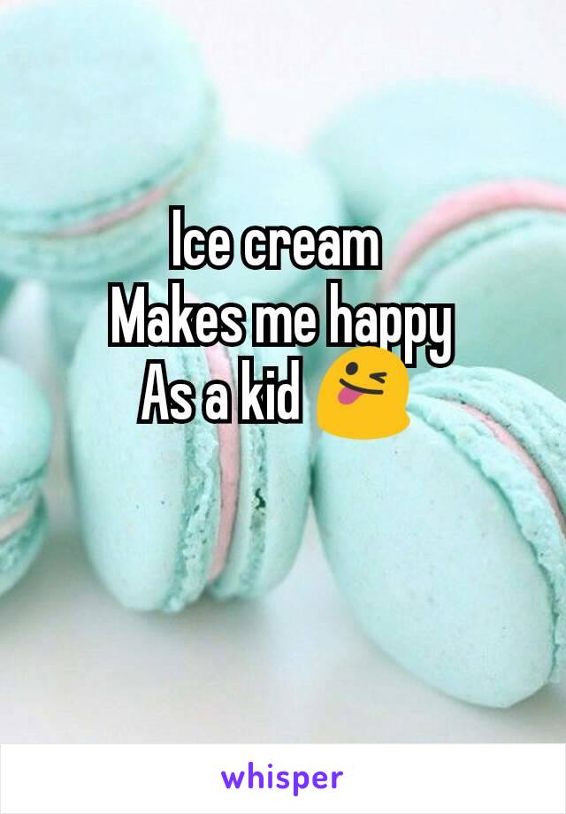 Ice cream 
Makes me happy
As a kid 😜 