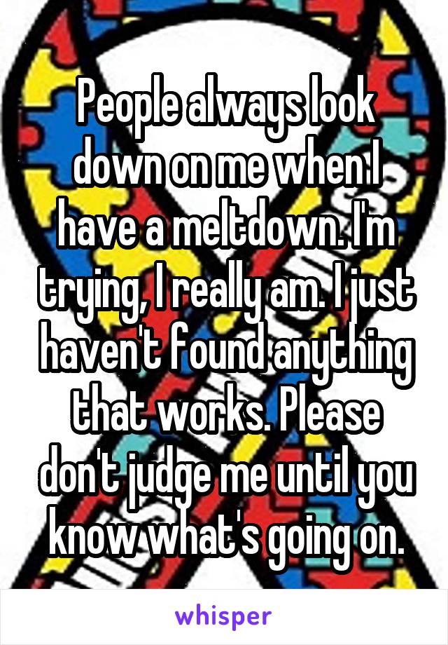 People always look down on me when I have a meltdown. I'm trying, I really am. I just haven't found anything that works. Please don't judge me until you know what's going on.