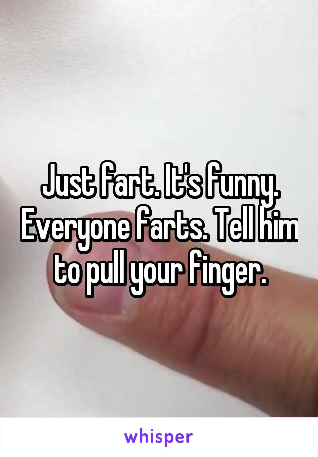 Just fart. It's funny. Everyone farts. Tell him to pull your finger.