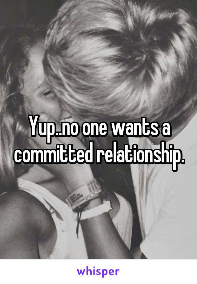 Yup..no one wants a committed relationship.