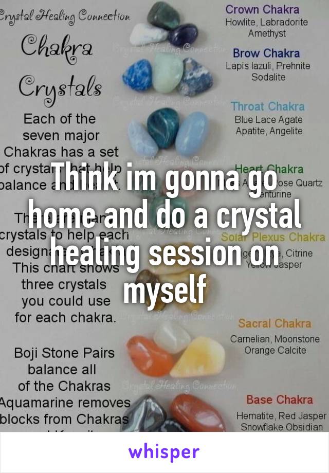 Think im gonna go home and do a crystal healing session on myself