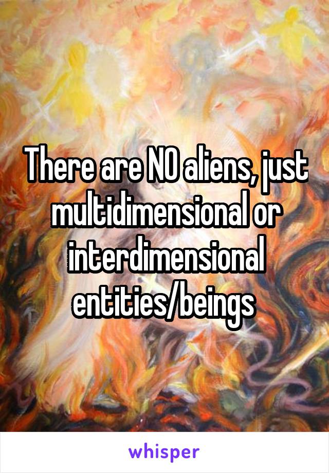 There are NO aliens, just multidimensional or interdimensional entities/beings 