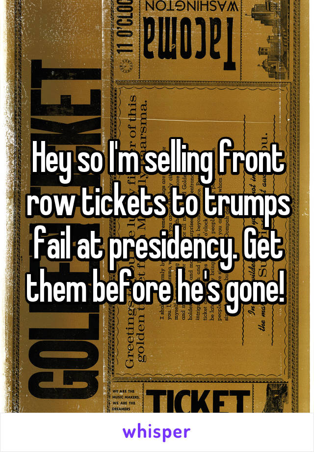 Hey so I'm selling front row tickets to trumps
fail at presidency. Get them before he's gone! 