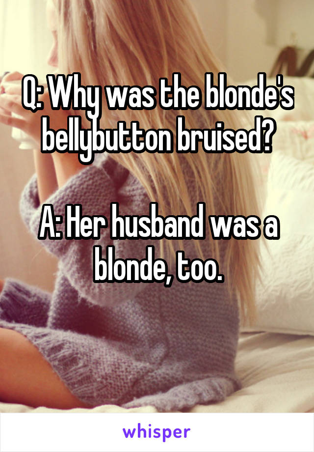 Q: Why was the blonde's bellybutton bruised?

A: Her husband was a blonde, too.

