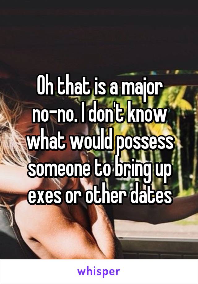 Oh that is a major no-no. I don't know what would possess someone to bring up exes or other dates