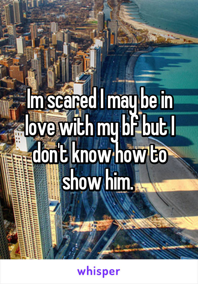 Im scared I may be in love with my bf but I don't know how to show him. 