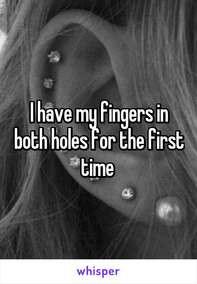 I have my fingers in both holes for the first time 