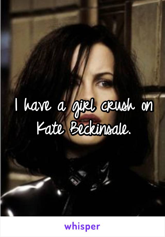 I have a girl crush on Kate Beckinsale.