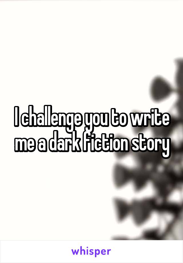 I challenge you to write me a dark fiction story