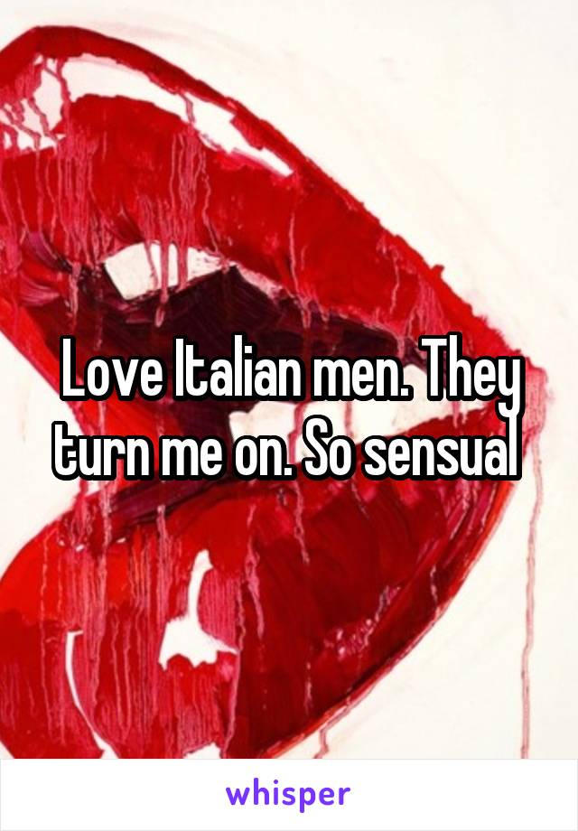 Love Italian men. They turn me on. So sensual 