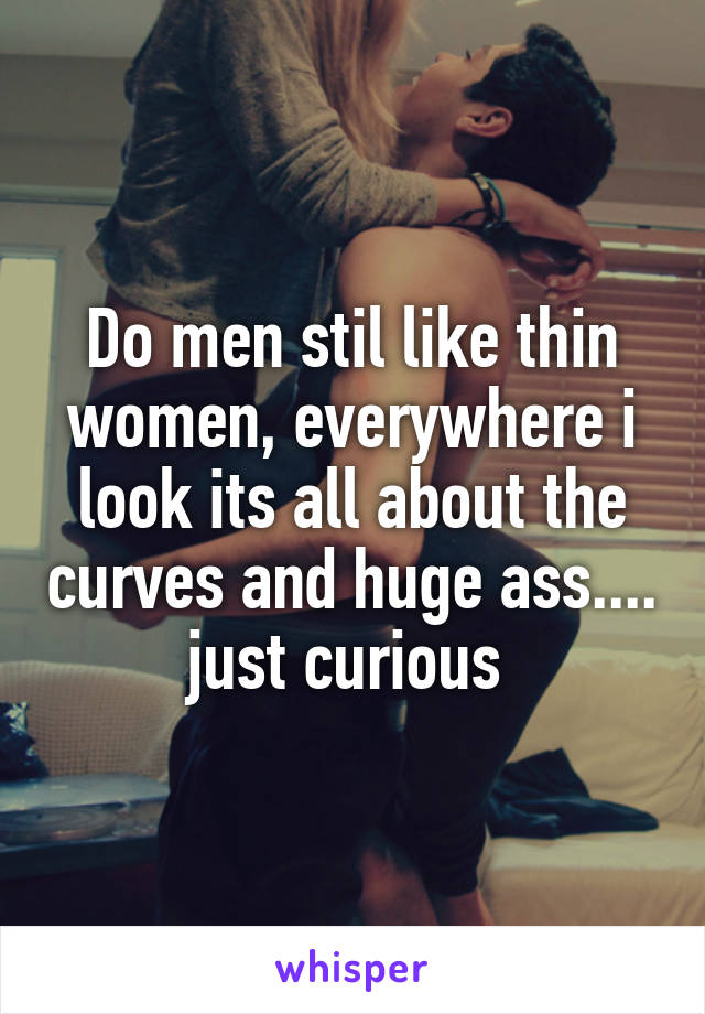 Do men stil like thin women, everywhere i look its all about the curves and huge ass.... just curious 