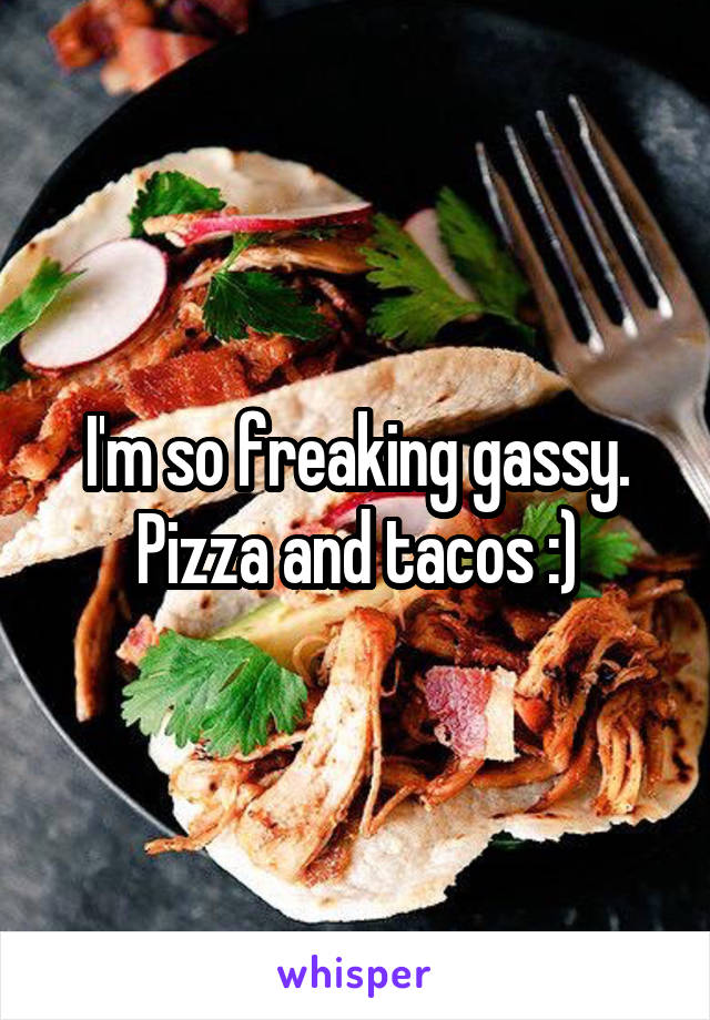 I'm so freaking gassy. Pizza and tacos :)