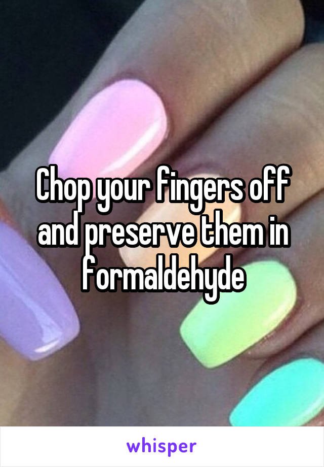 Chop your fingers off and preserve them in formaldehyde