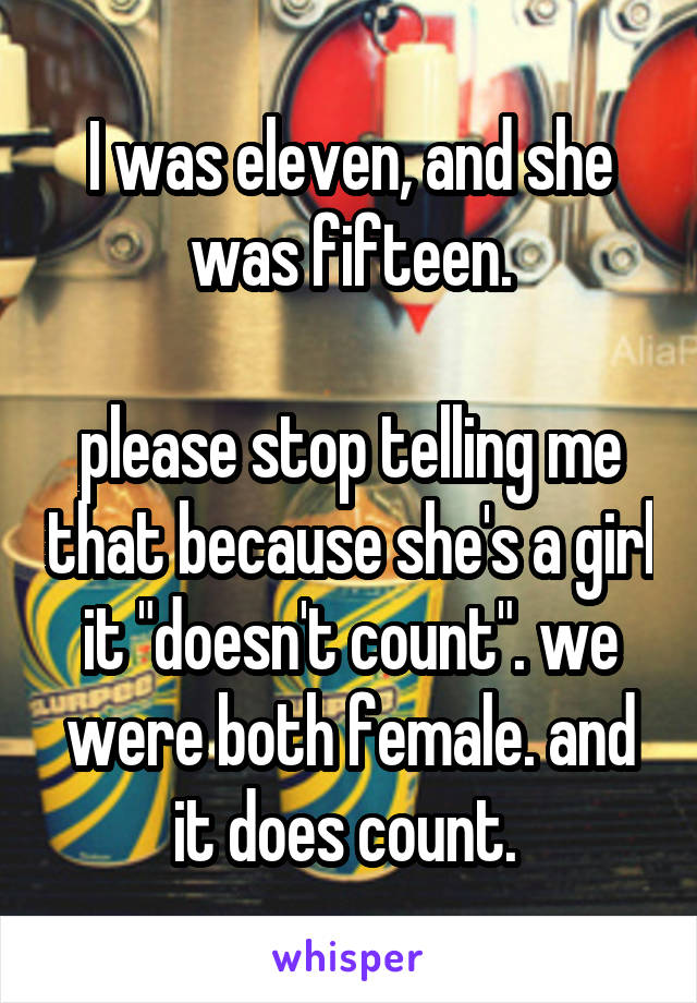 I was eleven, and she was fifteen.

please stop telling me that because she's a girl it "doesn't count". we were both female. and it does count. 