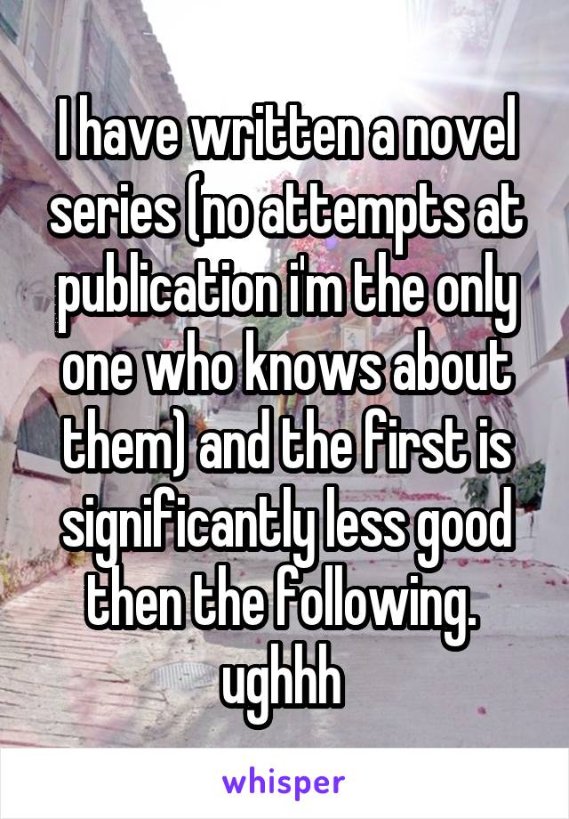 I have written a novel series (no attempts at publication i'm the only one who knows about them) and the first is significantly less good then the following. 
ughhh 