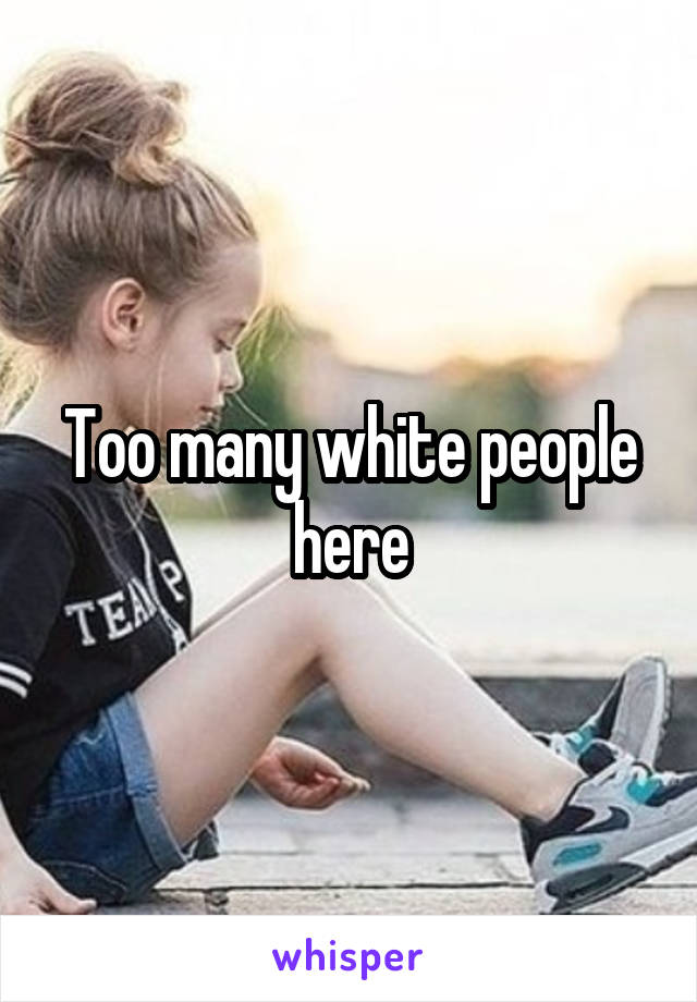 Too many white people here