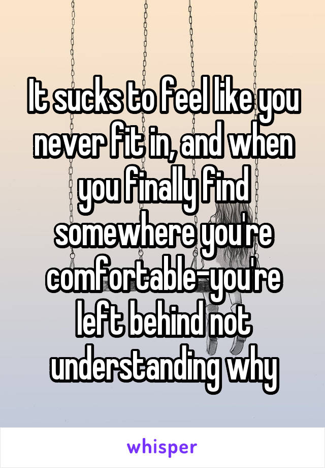 It sucks to feel like you never fit in, and when you finally find somewhere you're comfortable-you're left behind not understanding why