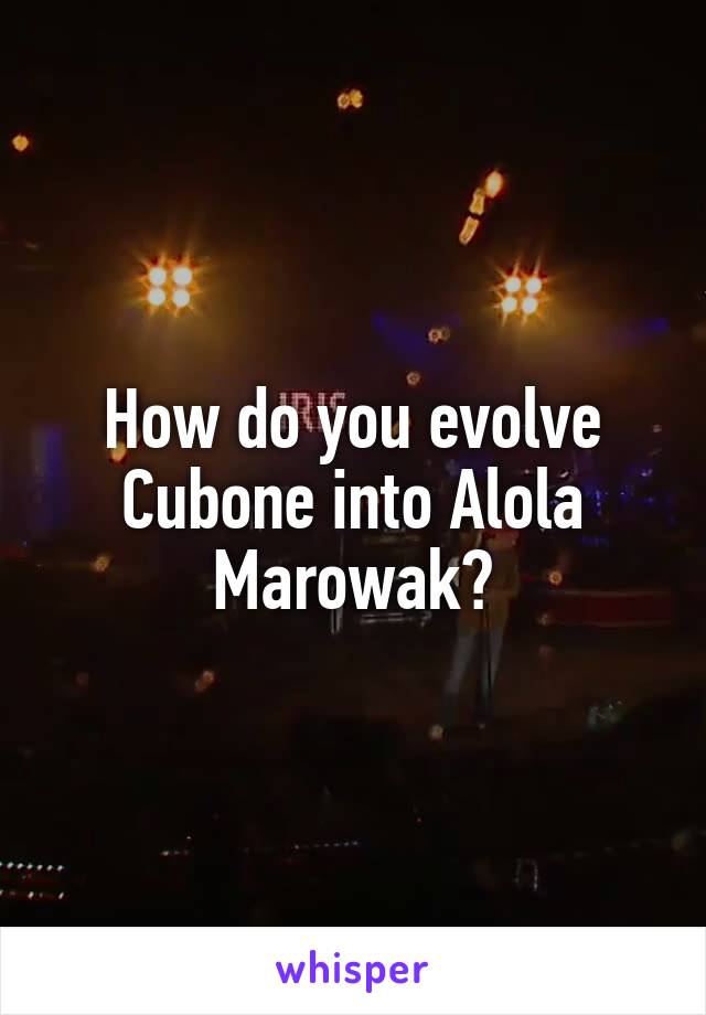 How do you evolve Cubone into Alola Marowak?