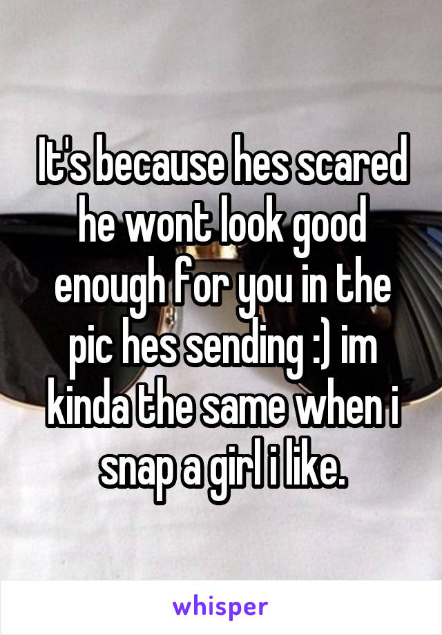 It's because hes scared he wont look good enough for you in the pic hes sending :) im kinda the same when i snap a girl i like.