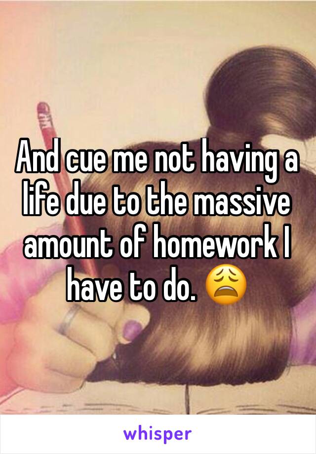 And cue me not having a life due to the massive amount of homework I have to do. 😩