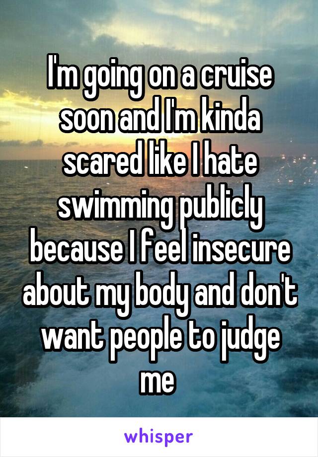 I'm going on a cruise soon and I'm kinda scared like I hate swimming publicly because I feel insecure about my body and don't want people to judge me 